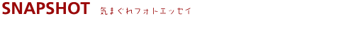 SNAPSHOT 気まぐれフォトエッセイ